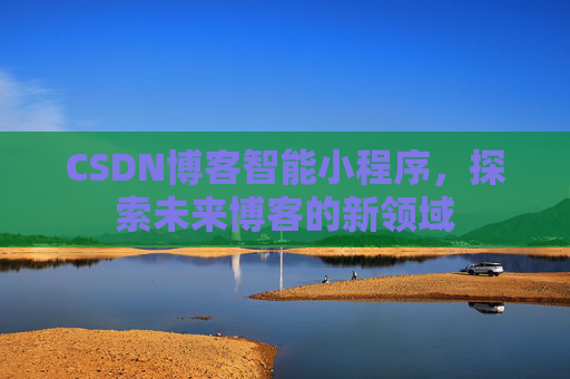 CSDN博客智能小程序,探索未来博客的新领域